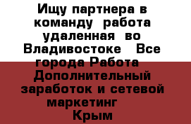 Ищу партнера в команду (работа удаленная) во Владивостоке - Все города Работа » Дополнительный заработок и сетевой маркетинг   . Крым